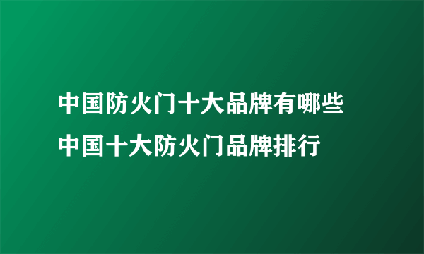 中国防火门十大品牌有哪些 中国十大防火门品牌排行