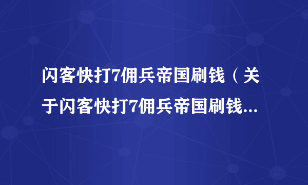 闪客快打7佣兵帝国刷钱（关于闪客快打7佣兵帝国刷钱的简介）