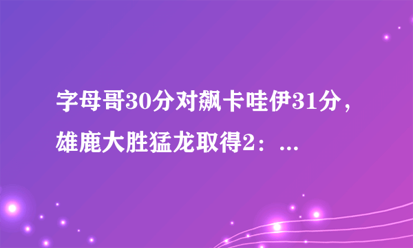 字母哥30分对飙卡哇伊31分，雄鹿大胜猛龙取得2：0领先，这轮系列赛还有悬念吗？