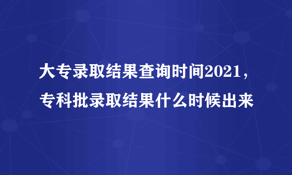 大专录取结果查询时间2021，专科批录取结果什么时候出来