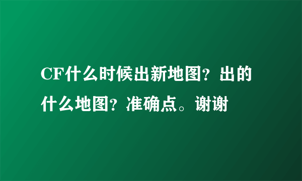 CF什么时候出新地图？出的什么地图？准确点。谢谢