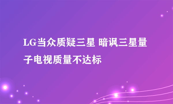 LG当众质疑三星 暗讽三星量子电视质量不达标