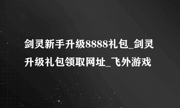 剑灵新手升级8888礼包_剑灵升级礼包领取网址_飞外游戏