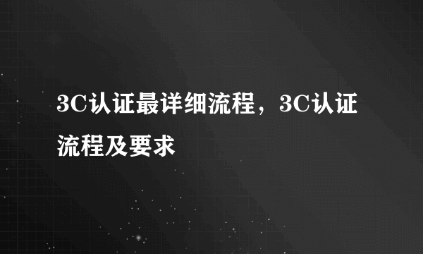 3C认证最详细流程，3C认证流程及要求