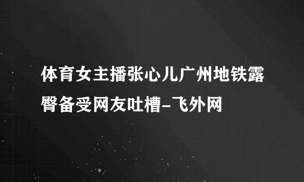 体育女主播张心儿广州地铁露臀备受网友吐槽-飞外网