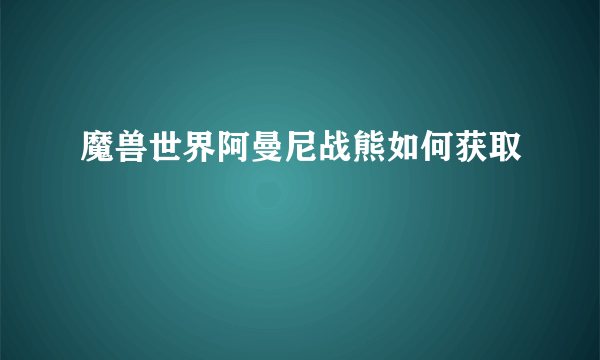 魔兽世界阿曼尼战熊如何获取