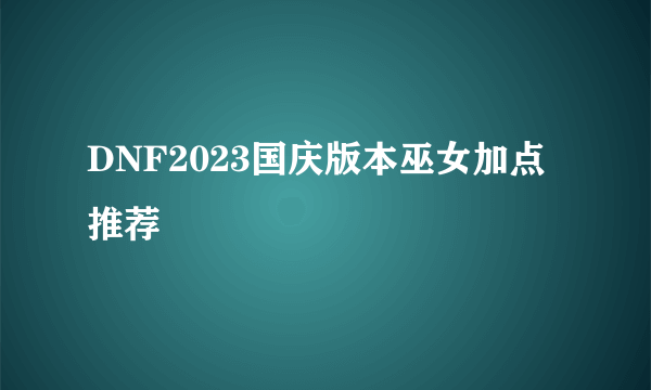 DNF2023国庆版本巫女加点推荐