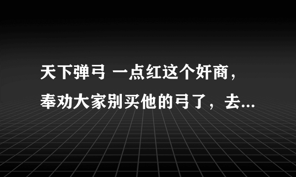 天下弹弓 一点红这个奸商，奉劝大家别买他的弓了，去年我买他的超硬，150买的。一直没打过弓壁也没在意。