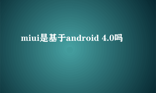 miui是基于android 4.0吗