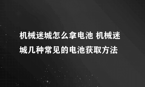 机械迷城怎么拿电池 机械迷城几种常见的电池获取方法