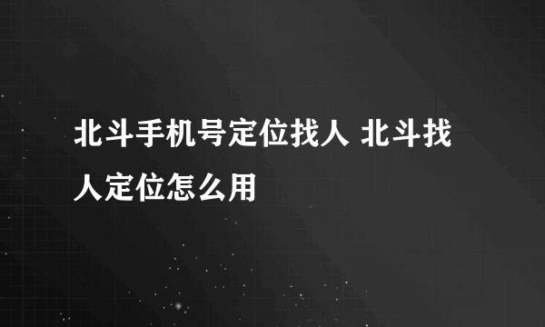 北斗手机号定位找人 北斗找人定位怎么用