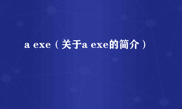 a exe（关于a exe的简介）