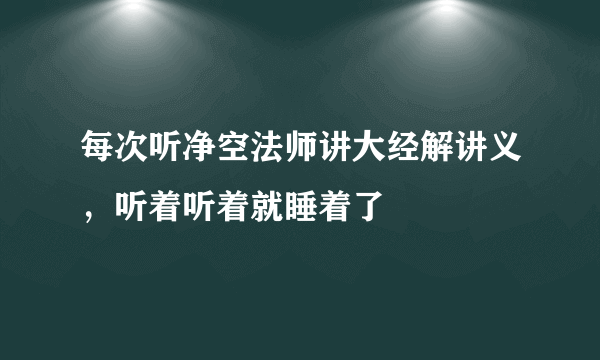 每次听净空法师讲大经解讲义，听着听着就睡着了