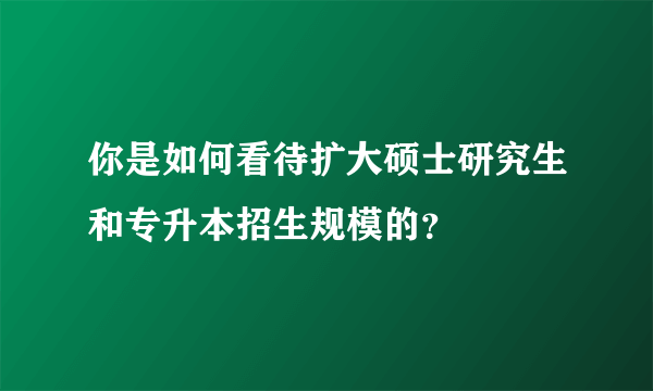 你是如何看待扩大硕士研究生和专升本招生规模的？