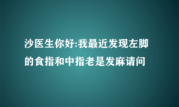 沙医生你好:我最近发现左脚的食指和中指老是发麻请问