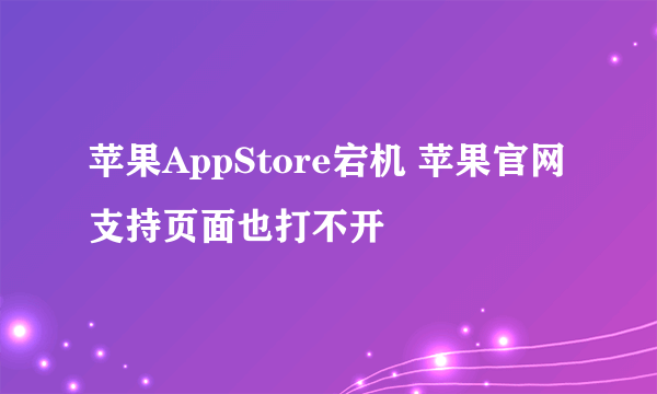 苹果AppStore宕机 苹果官网支持页面也打不开