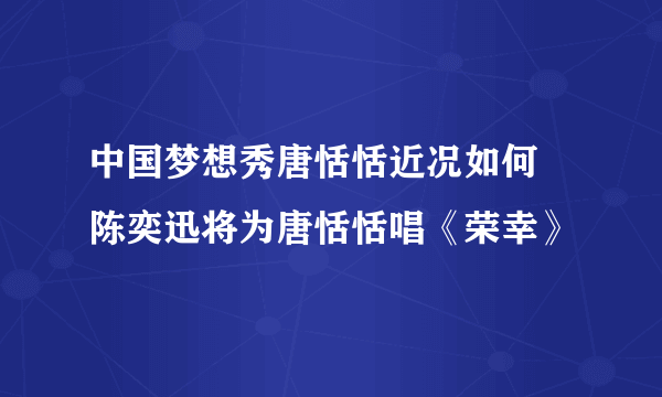 中国梦想秀唐恬恬近况如何 陈奕迅将为唐恬恬唱《荣幸》