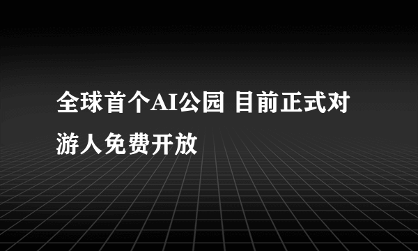 全球首个AI公园 目前正式对游人免费开放