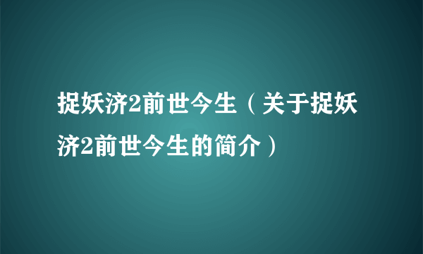 捉妖济2前世今生（关于捉妖济2前世今生的简介）