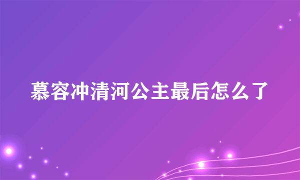 慕容冲清河公主最后怎么了