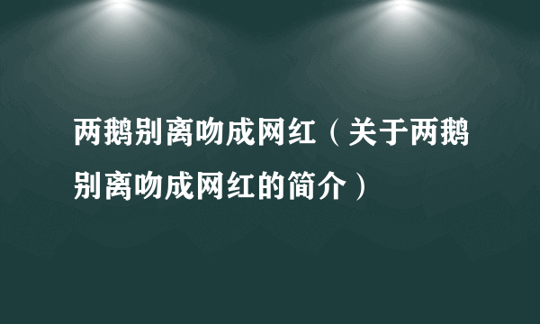 两鹅别离吻成网红（关于两鹅别离吻成网红的简介）