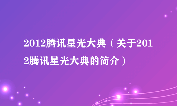 2012腾讯星光大典（关于2012腾讯星光大典的简介）