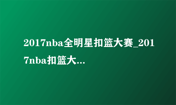 2017nba全明星扣篮大赛_2017nba扣篮大赛完整录像-你知道吗