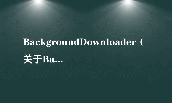 BackgroundDownloader（关于BackgroundDownloader的简介）