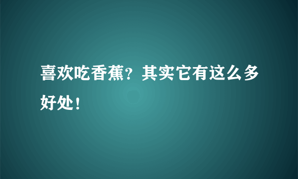 喜欢吃香蕉？其实它有这么多好处！