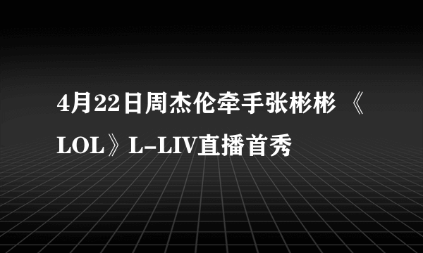 4月22日周杰伦牵手张彬彬 《LOL》L-LIV直播首秀