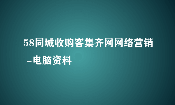 58同城收购客集齐网网络营销 -电脑资料