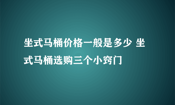 坐式马桶价格一般是多少 坐式马桶选购三个小窍门