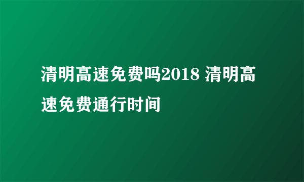 清明高速免费吗2018 清明高速免费通行时间