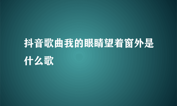 抖音歌曲我的眼睛望着窗外是什么歌