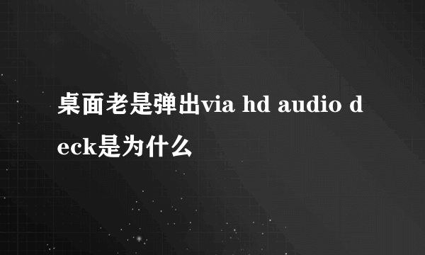 桌面老是弹出via hd audio deck是为什么