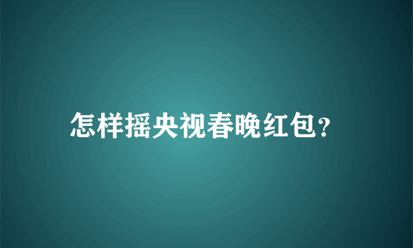 怎样摇央视春晚红包？