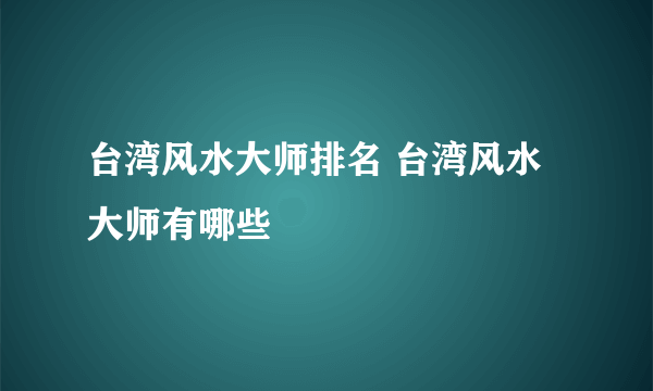 台湾风水大师排名 台湾风水大师有哪些