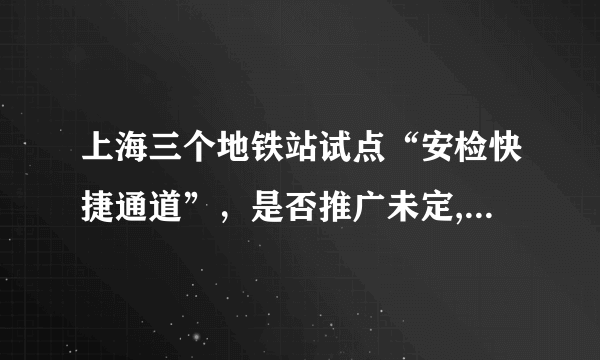 上海三个地铁站试点“安检快捷通道”，是否推广未定, 你怎么看？