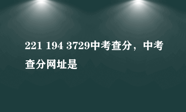 221 194 3729中考查分，中考查分网址是