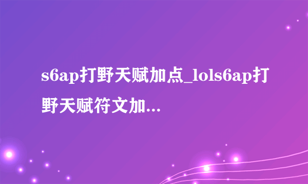 s6ap打野天赋加点_lols6ap打野天赋符文加点及攻略