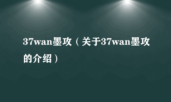 37wan墨攻（关于37wan墨攻的介绍）