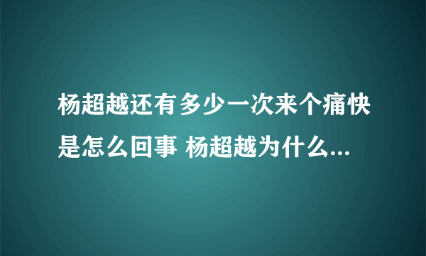 杨超越还有多少一次来个痛快是怎么回事 杨超越为什么说还有多少一次来个痛快