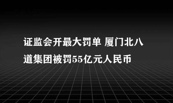 证监会开最大罚单 厦门北八道集团被罚55亿元人民币