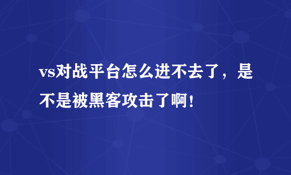 vs对战平台怎么进不去了，是不是被黑客攻击了啊！