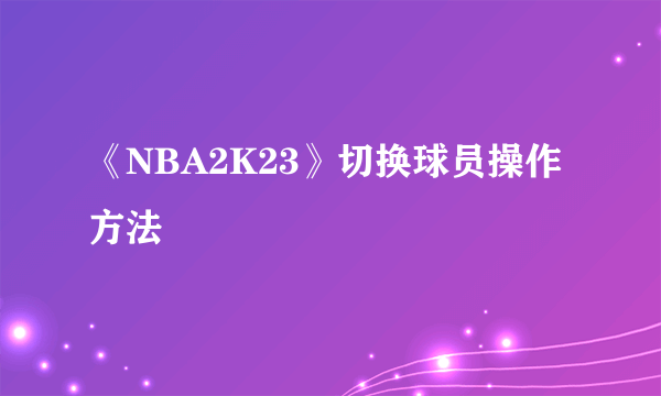 《NBA2K23》切换球员操作方法