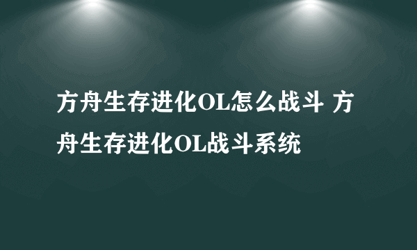 方舟生存进化OL怎么战斗 方舟生存进化OL战斗系统