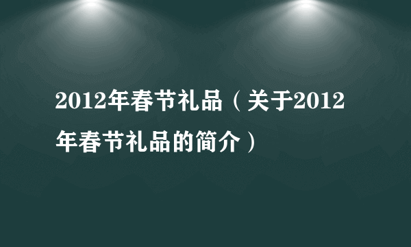 2012年春节礼品（关于2012年春节礼品的简介）