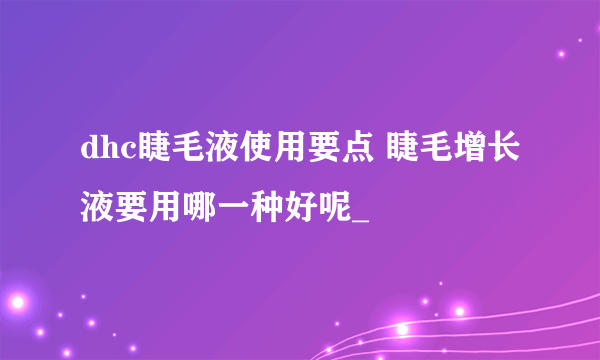 dhc睫毛液使用要点 睫毛增长液要用哪一种好呢_