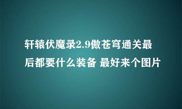 轩辕伏魔录2.9傲苍穹通关最后都要什么装备 最好来个图片