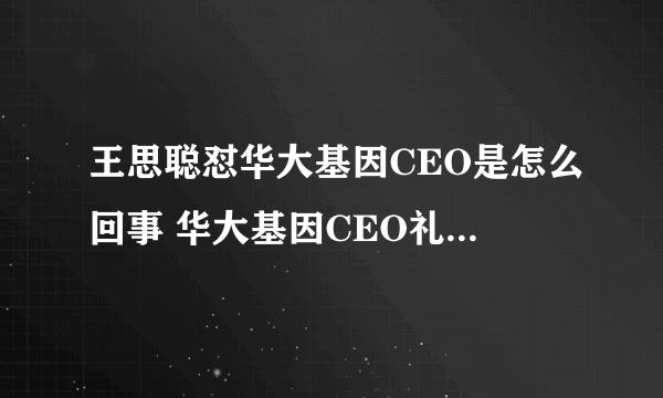 王思聪怼华大基因CEO是怎么回事 华大基因CEO礼节性点头是什么梗